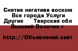 Снятие негатива воском. - Все города Услуги » Другие   . Тверская обл.,Вышний Волочек г.